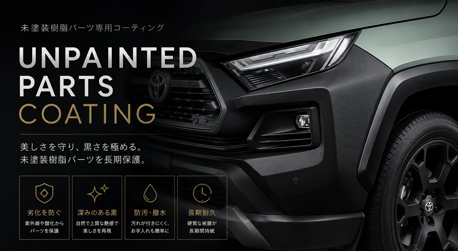 UNPAINTED PARTS COATING。未塗装樹脂パーツ専用コーティングのキービジュアル。マットな黒の樹脂パーツが際立つSUVのフロントと「美しさを守り、黒さを極める。」のコピー、劣化を防ぐ・深みのある黒・防汚・撥水・長期耐久の4項目